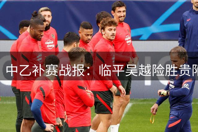中乙补赛战报：临平吴越险胜贵阳 争四悬念延续