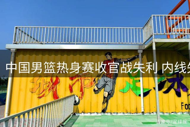 中国男篮热身赛收官战失利 内线失守+后卫哑火致败新西兰