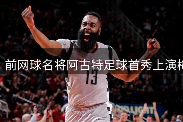 前网球名将阿古特足球首秀上演梅开二度