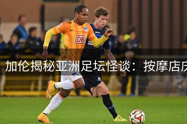 加伦揭秘亚洲足坛怪谈：按摩店庆功与防鬼结界