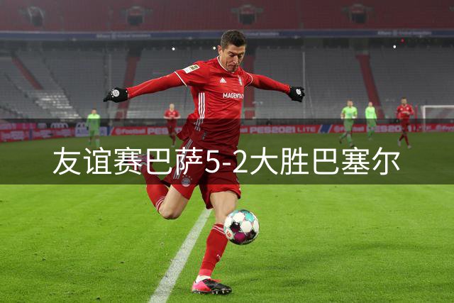 友谊赛巴萨5-2大胜巴塞尔