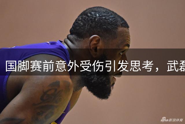 国脚赛前意外受伤引发思考，武磊双响助队逆转