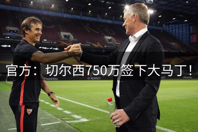 官方：切尔西750万签下大马丁！曼城将8500万英镑报价加克波！