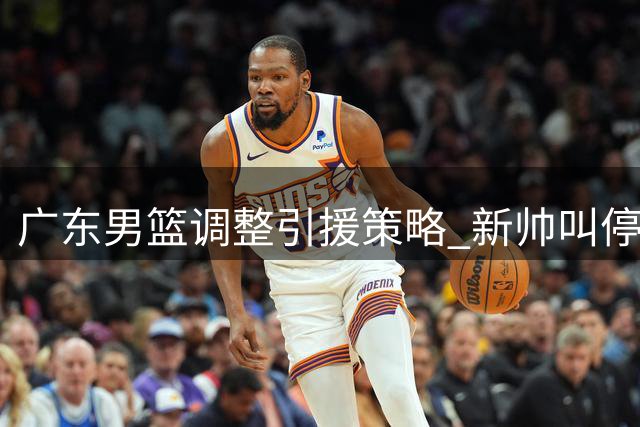 广东男篮调整引援策略 新帅叫停黄明依交易