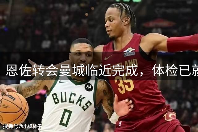 恩佐转会曼城临近完成，体检已就绪