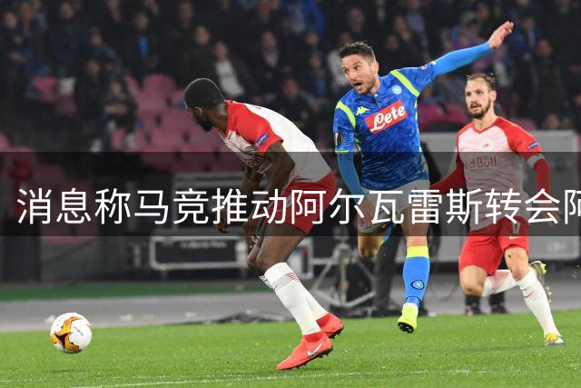 消息称马竞推动阿尔瓦雷斯转会阿森纳 球员本人倾向巴萨