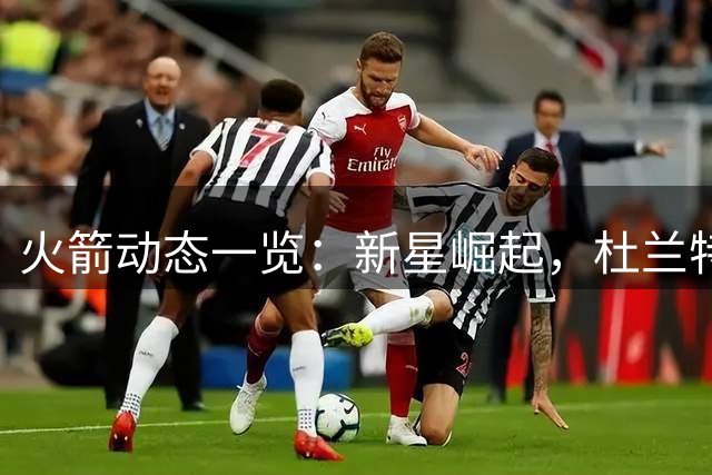 火箭动态一览：新星崛起，杜兰特未来规划曝光