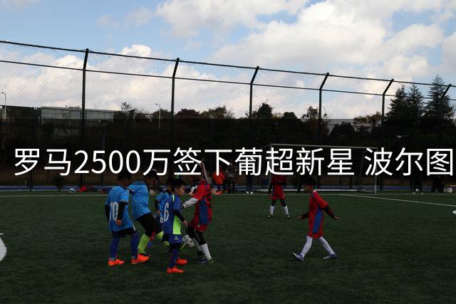 罗马2500万签下葡超新星 波尔图保留50%未来收益