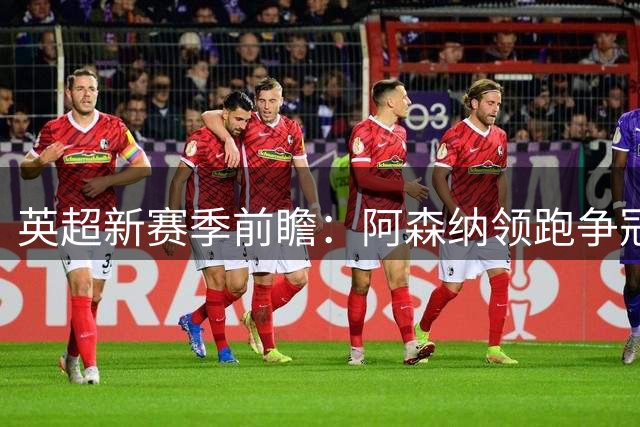 英超新赛季前瞻：阿森纳领跑争冠集团 维拉或成最大搅局者