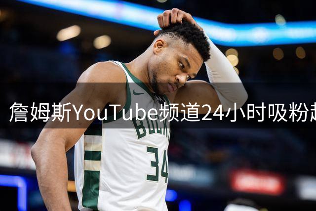 詹姆斯YouTube频道24小时吸粉超40万 力压26支NBA球队
