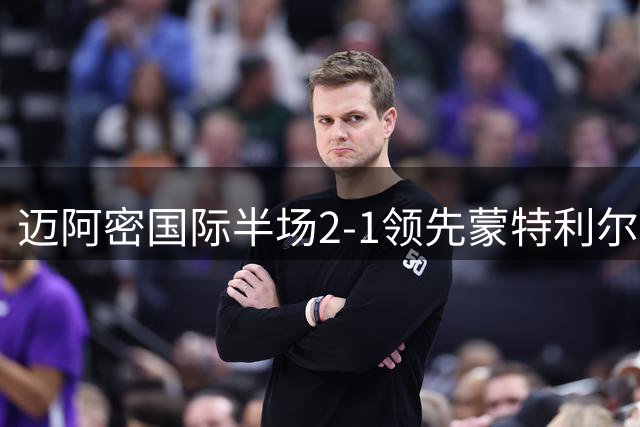 迈阿密国际半场2-1领先蒙特利尔 梅西制造对手乌龙
