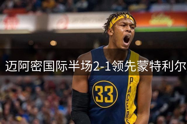 迈阿密国际半场2-1领先蒙特利尔 梅西制造对手乌龙