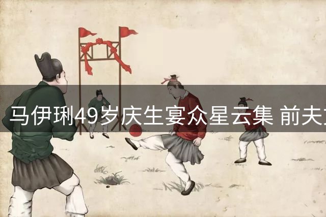 马伊琍49岁庆生宴众星云集 前夫文章低调现身引关注