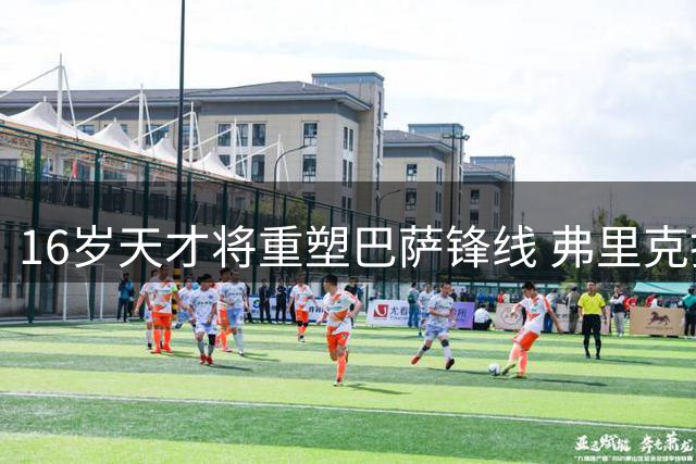 16岁天才将重塑巴萨锋线 弗里克打造新一代伪九号