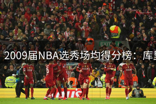 2009届NBA选秀场均得分榜：库里领跑 哈登紧随其后