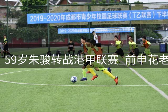 59岁朱骏转战港甲联赛 前申花老板延续职业球员生涯
