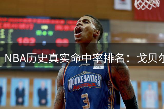 NBA历史真实命中率排名：戈贝尔领跑近30年榜单