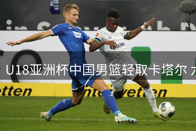 U18亚洲杯中国男篮轻取卡塔尔 六将得分上双展现统治力